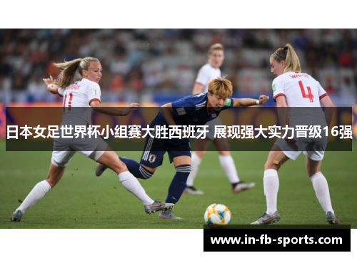 日本女足世界杯小组赛大胜西班牙 展现强大实力晋级16强